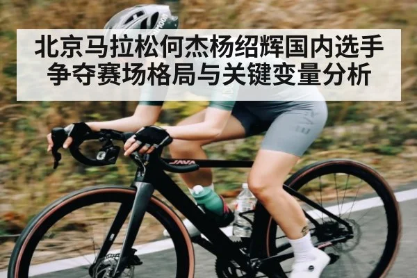 北京马拉松何杰杨绍辉国内选手争夺赛场格局与关键变量分析