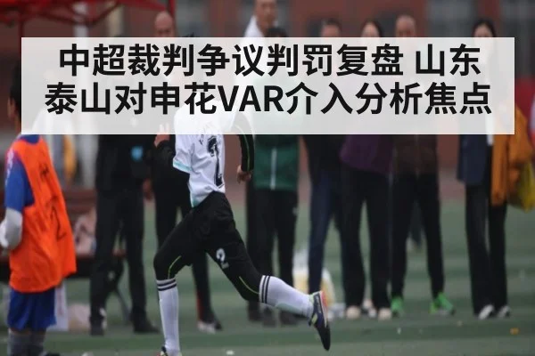 中超裁判争议判罚复盘 山东泰山对申花VAR介入分析焦点