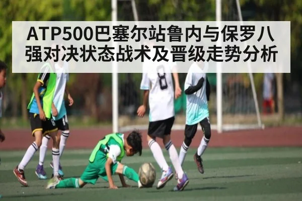 ATP500巴塞尔站鲁内与保罗八强对决状态战术及晋级走势分析